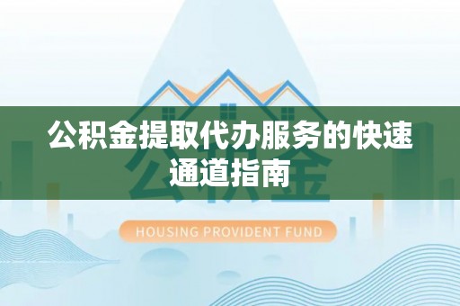 黄岛公积金提取代办服务的快速通道指南