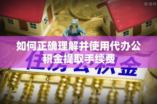 黄岛如何正确理解并使用代办公积金提取手续费