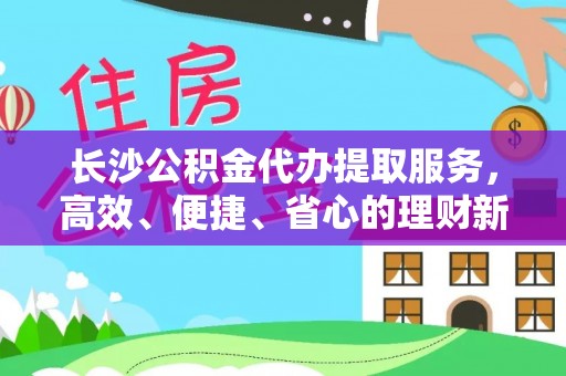 黄岛长沙公积金代办提取服务，高效、便捷、省心的理财新选择