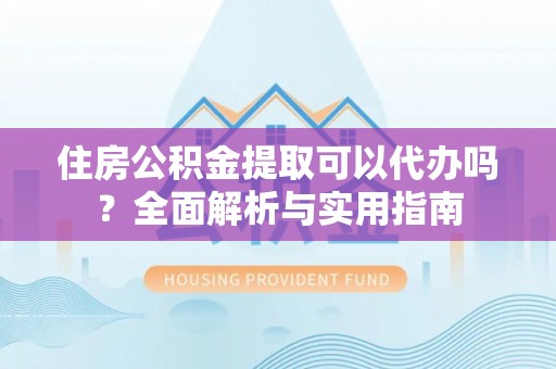 黄岛住房公积金提取可以代办吗？全面解析与实用指南
