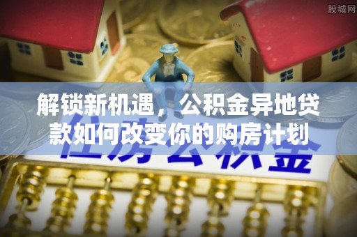 黄岛解锁新机遇，公积金异地贷款如何改变你的购房计划