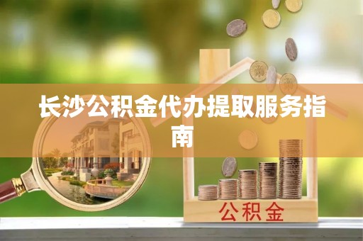 黄岛长沙公积金代办提取服务指南