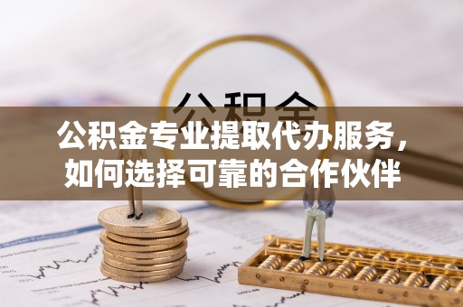 黄岛公积金专业提取代办服务，如何选择可靠的合作伙伴