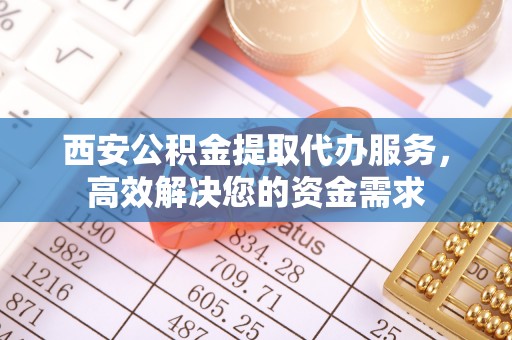 黄岛西安公积金提取代办服务，高效解决您的资金需求
