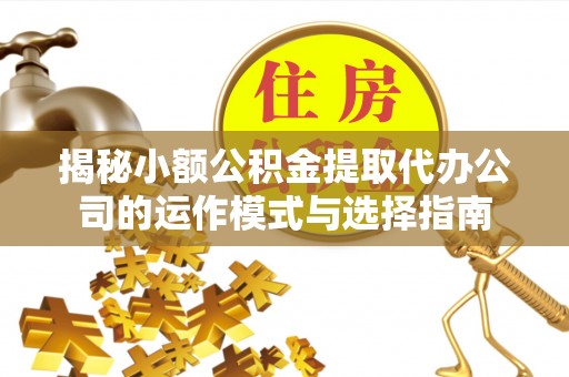 黄岛揭秘小额公积金提取代办公司的运作模式与选择指南