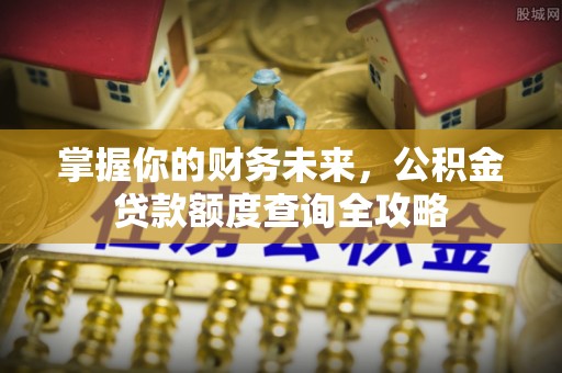 黄岛掌握你的财务未来，公积金贷款额度查询全攻略