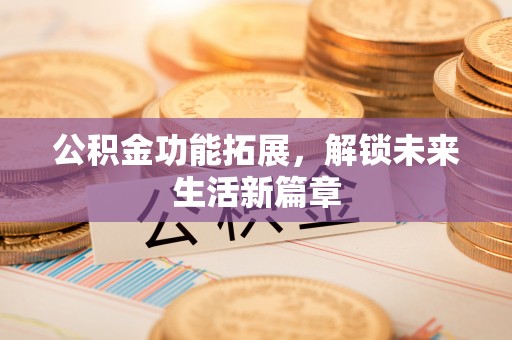 黄岛公积金功能拓展，解锁未来生活新篇章