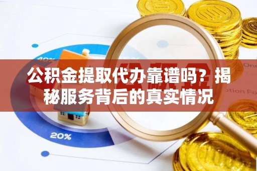 黄岛公积金提取代办靠谱吗？揭秘服务背后的真实情况