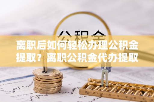 黄岛离职后如何轻松办理公积金提取？离职公积金代办提取全攻略