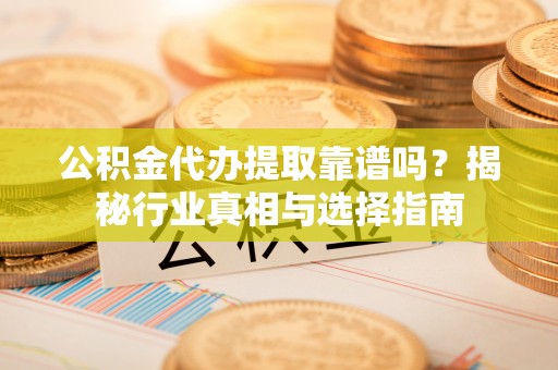 黄岛公积金代办提取靠谱吗？揭秘行业真相与选择指南