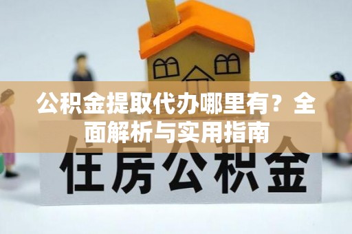 黄岛公积金提取代办哪里有？全面解析与实用指南