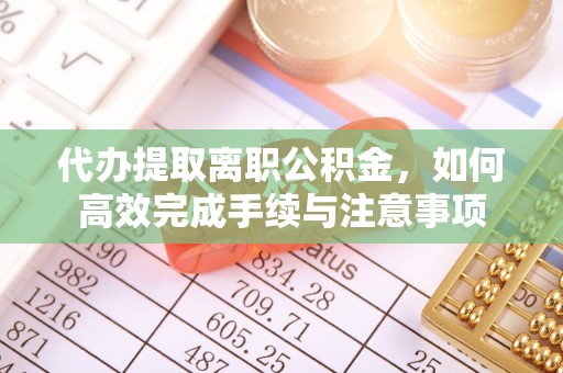 黄岛代办提取离职公积金，如何高效完成手续与注意事项