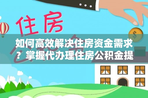 黄岛如何高效解决住房资金需求？掌握代办理住房公积金提取技巧是关键