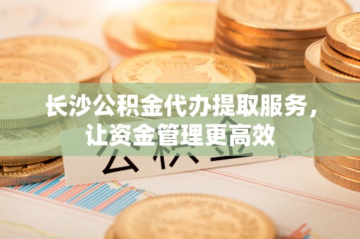黄岛长沙公积金代办提取服务，让资金管理更高效