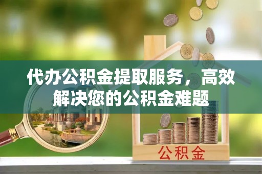 黄岛代办公积金提取服务，高效解决您的公积金难题