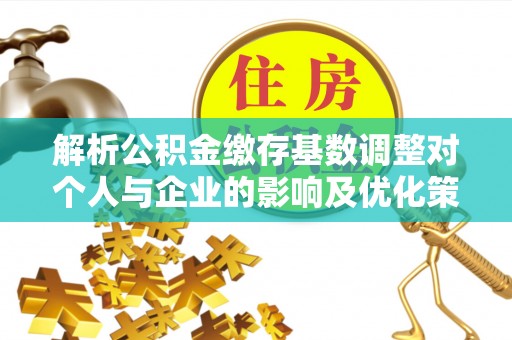 黄岛解析公积金缴存基数调整对个人与企业的影响及优化策略