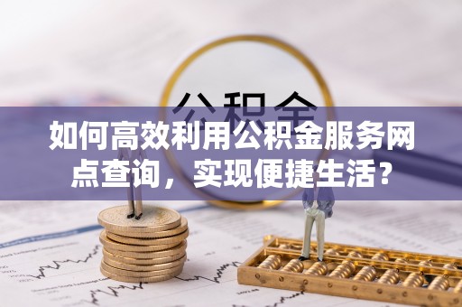 黄岛如何高效利用公积金服务网点查询，实现便捷生活？