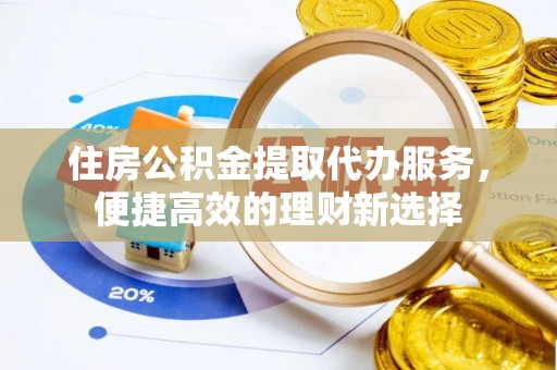 黄岛住房公积金提取代办服务，便捷高效的理财新选择