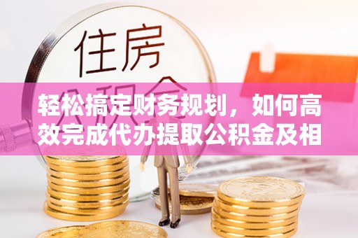 黄岛轻松搞定财务规划，如何高效完成代办提取公积金及相关事务