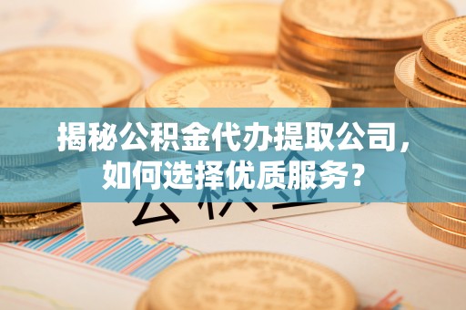 黄岛揭秘公积金代办提取公司，如何选择优质服务？