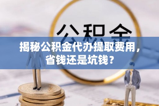 黄岛揭秘公积金代办提取费用，省钱还是坑钱？