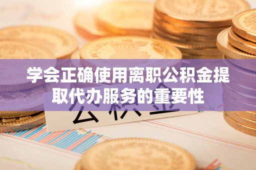 黄岛学会正确使用离职公积金提取代办服务的重要性