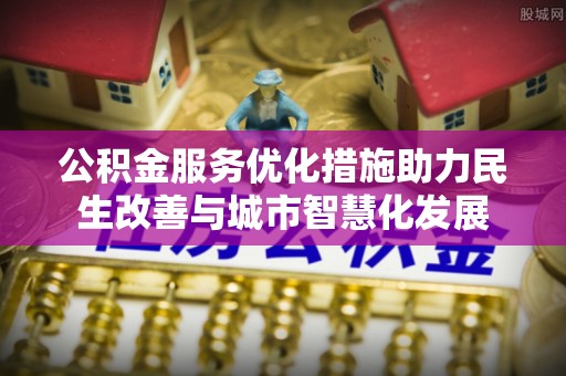 黄岛公积金服务优化措施助力民生改善与城市智慧化发展