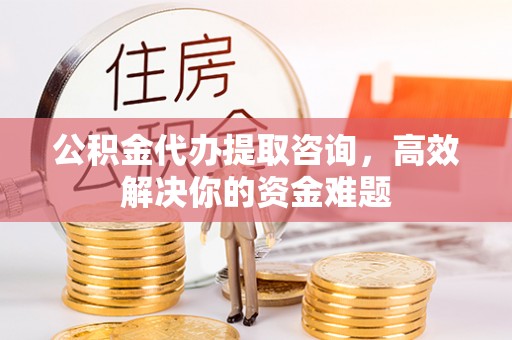 黄岛公积金代办提取咨询，高效解决你的资金难题