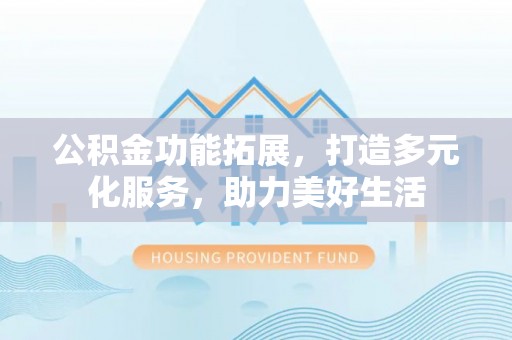 黄岛公积金功能拓展，打造多元化服务，助力美好生活