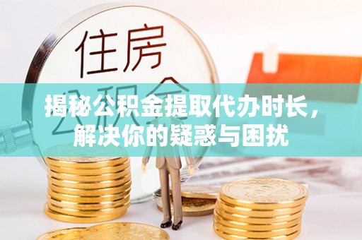 黄岛揭秘公积金提取代办时长，解决你的疑惑与困扰