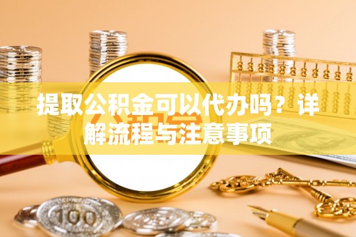 黄岛提取公积金可以代办吗？详解流程与注意事项