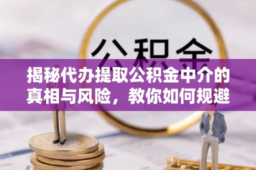 黄岛揭秘代办提取公积金中介的真相与风险，教你如何规避陷阱