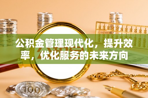 黄岛公积金管理现代化，提升效率，优化服务的未来方向
