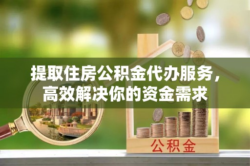 黄岛提取住房公积金代办服务，高效解决你的资金需求