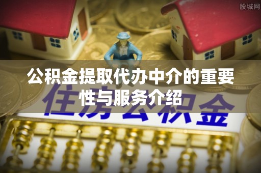 黄岛公积金提取代办中介的重要性与服务介绍