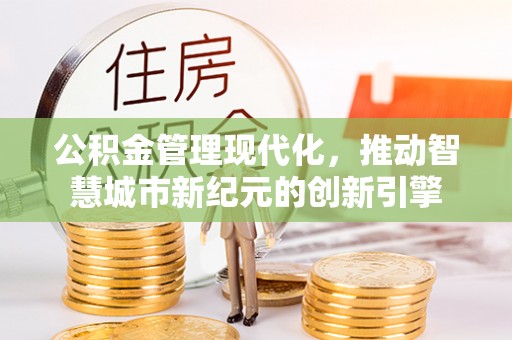 黄岛公积金管理现代化，推动智慧城市新纪元的创新引擎