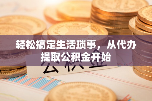黄岛轻松搞定生活琐事，从代办提取公积金开始