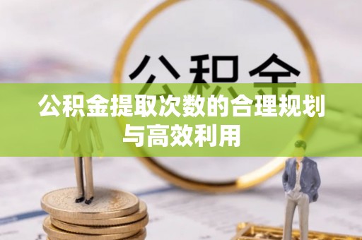 黄岛公积金提取次数的合理规划与高效利用