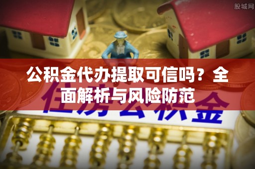 黄岛公积金代办提取可信吗？全面解析与风险防范