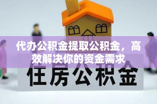黄岛代办公积金提取公积金，高效解决你的资金需求