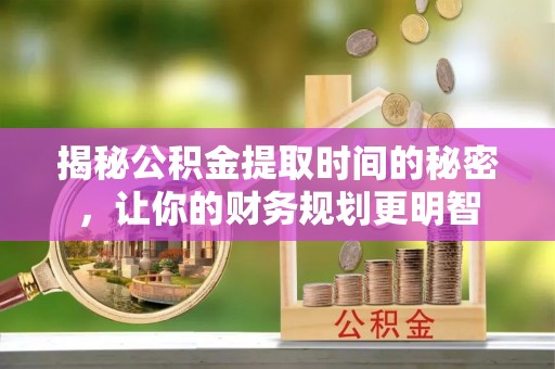 黄岛揭秘公积金提取时间的秘密，让你的财务规划更明智