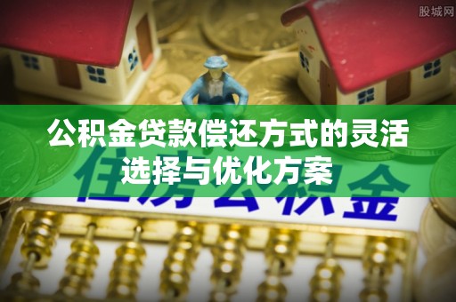 黄岛公积金贷款偿还方式的灵活选择与优化方案
