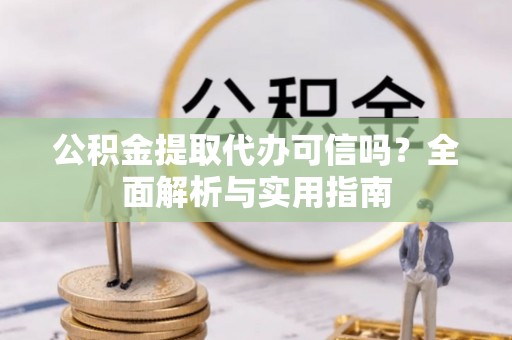 黄岛公积金提取代办可信吗？全面解析与实用指南
