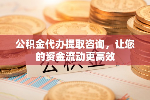 黄岛公积金代办提取咨询，让您的资金流动更高效