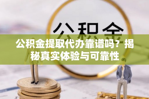 黄岛公积金提取代办靠谱吗？揭秘真实体验与可靠性