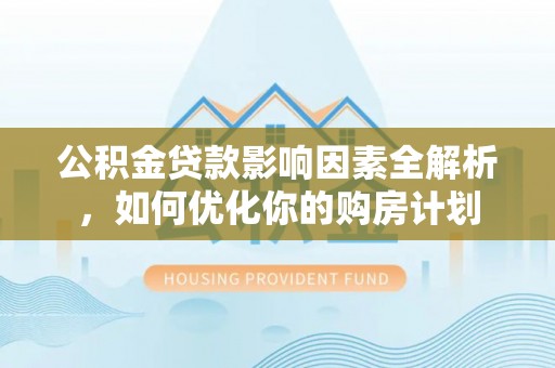 黄岛公积金贷款影响因素全解析，如何优化你的购房计划
