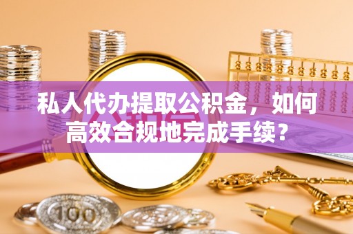 黄岛私人代办提取公积金，如何高效合规地完成手续？