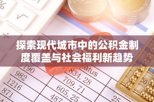 黄岛探索现代城市中的公积金制度覆盖与社会福利新趋势