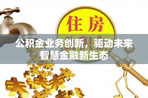 黄岛公积金业务创新，驱动未来智慧金融新生态