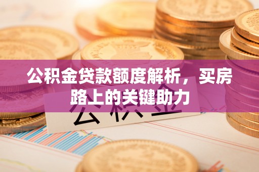 黄岛公积金贷款额度解析，买房路上的关键助力